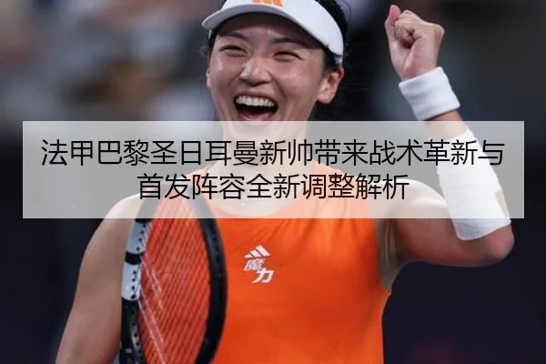 法甲巴黎圣日耳曼新帅带来战术革新与首发阵容全新调整解析