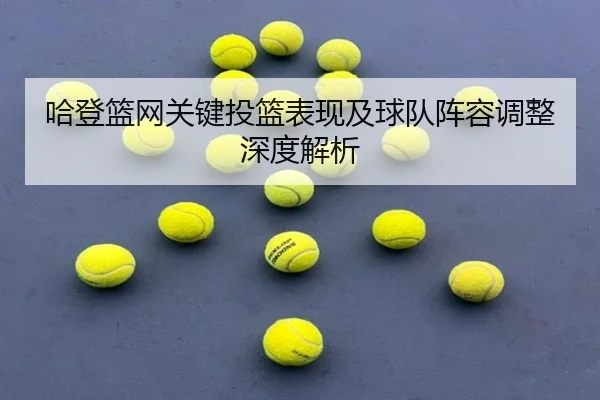 哈登篮网关键投篮表现及球队阵容调整深度解析
